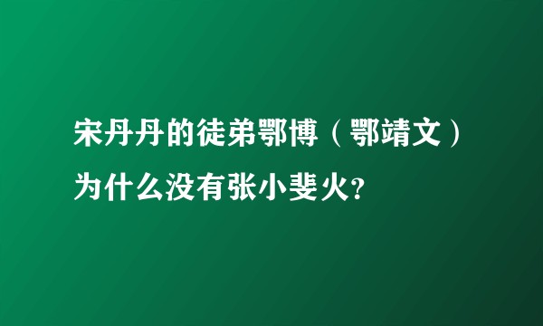 宋丹丹的徒弟鄂博（鄂靖文）为什么没有张小斐火？