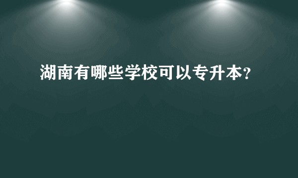 湖南有哪些学校可以专升本？