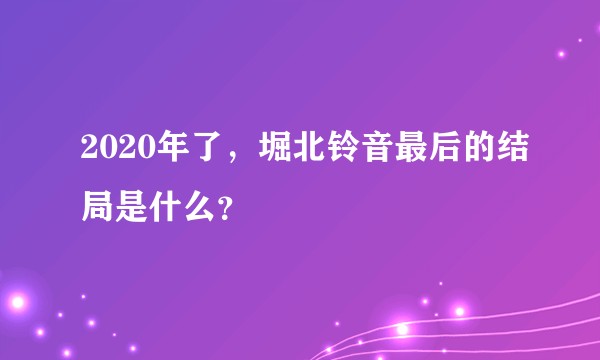 2020年了，堀北铃音最后的结局是什么？