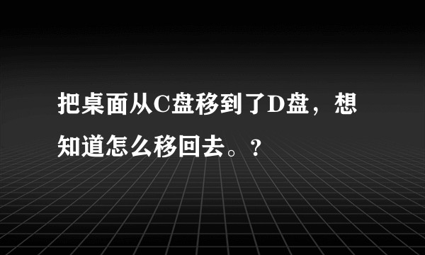 把桌面从C盘移到了D盘，想知道怎么移回去。？