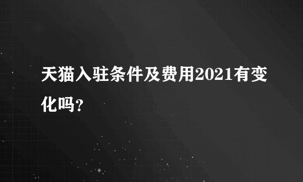 天猫入驻条件及费用2021有变化吗？