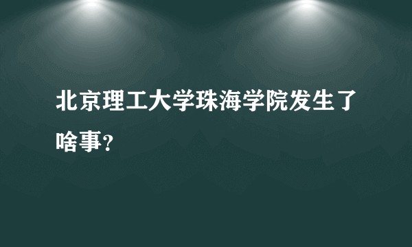 北京理工大学珠海学院发生了啥事？