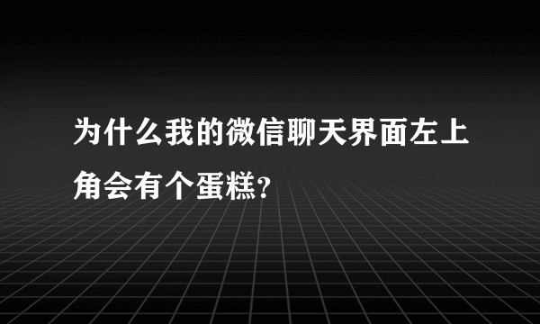 为什么我的微信聊天界面左上角会有个蛋糕？
