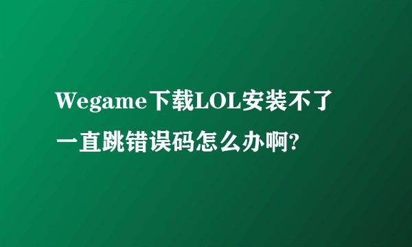 Wegame下载LOL安装不了 一直跳错误码怎么办啊?