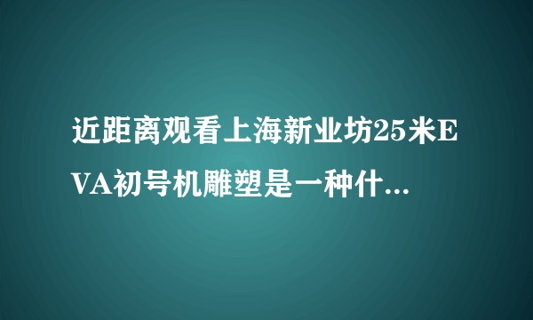 近距离观看上海新业坊25米EVA初号机雕塑是一种什么样的体验？目前是否对外开放？