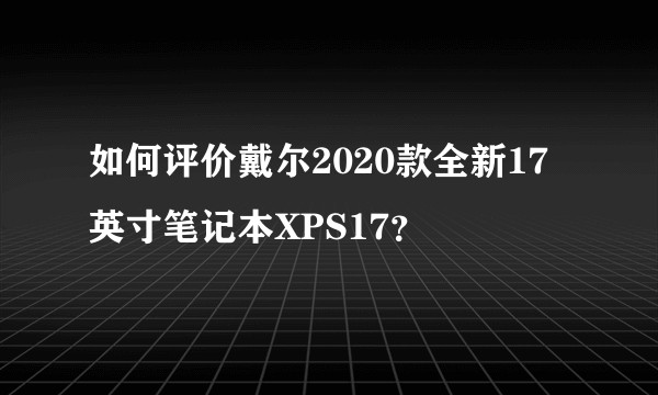 如何评价戴尔2020款全新17英寸笔记本XPS17？