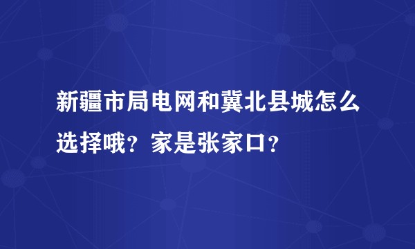 新疆市局电网和冀北县城怎么选择哦？家是张家口？