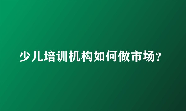 少儿培训机构如何做市场？