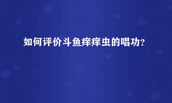 如何评价斗鱼痒痒虫的唱功？