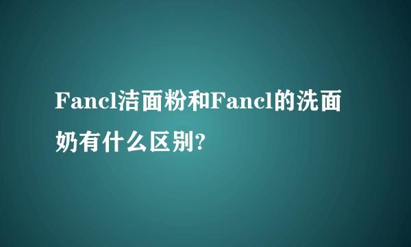 Fancl洁面粉和Fancl的洗面奶有什么区别?