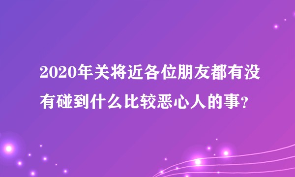 2020年关将近各位朋友都有没有碰到什么比较恶心人的事?