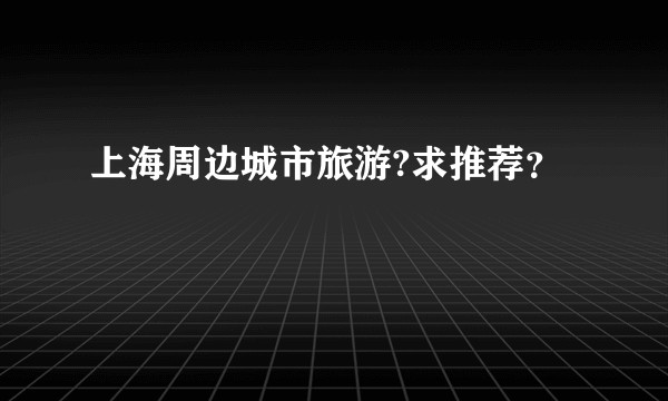 上海周边城市旅游?求推荐？