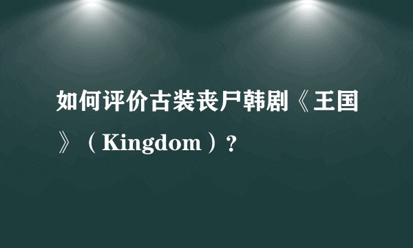 如何评价古装丧尸韩剧《王国》（Kingdom）？