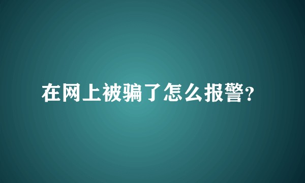 在网上被骗了怎么报警？