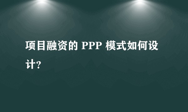 项目融资的 PPP 模式如何设计？