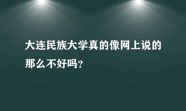 大连民族大学真的像网上说的那么不好吗？
