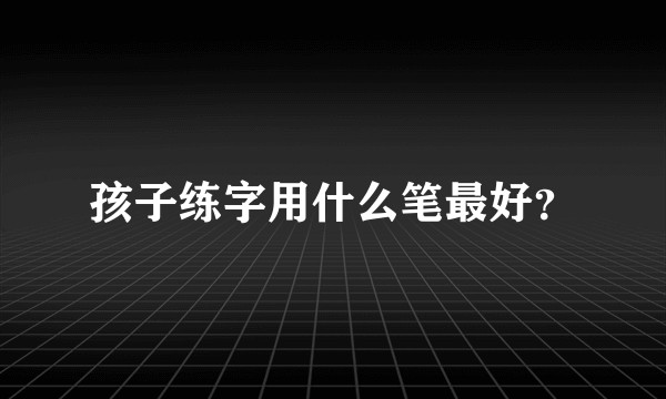 孩子练字用什么笔最好？