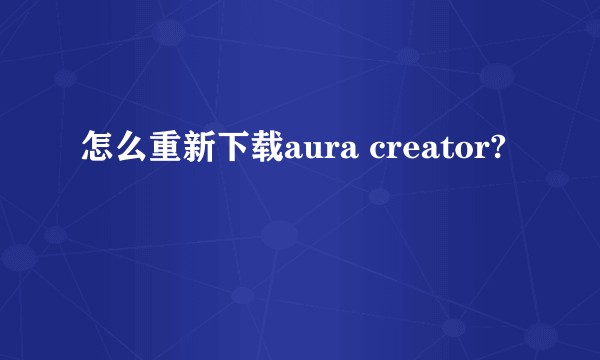 怎么重新下载aura creator?