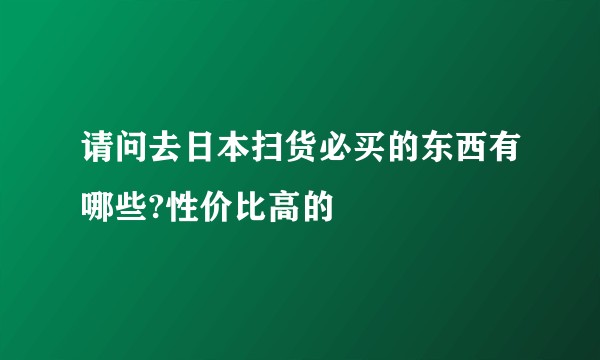 请问去日本扫货必买的东西有哪些?性价比高的