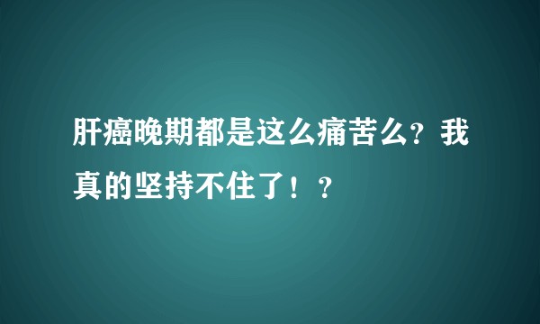 肝癌晚期都是这么痛苦么？我真的坚持不住了！？