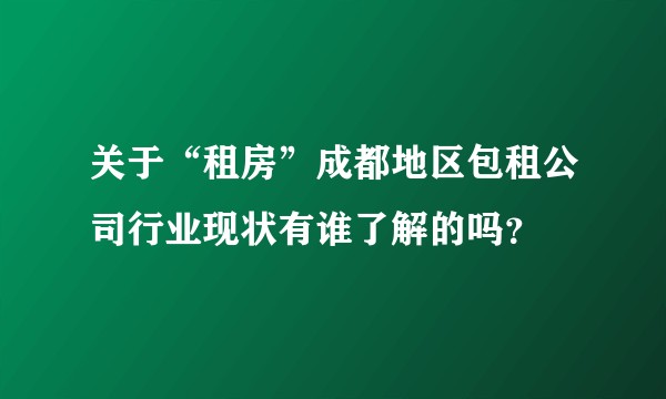 关于“租房”成都地区包租公司行业现状有谁了解的吗？