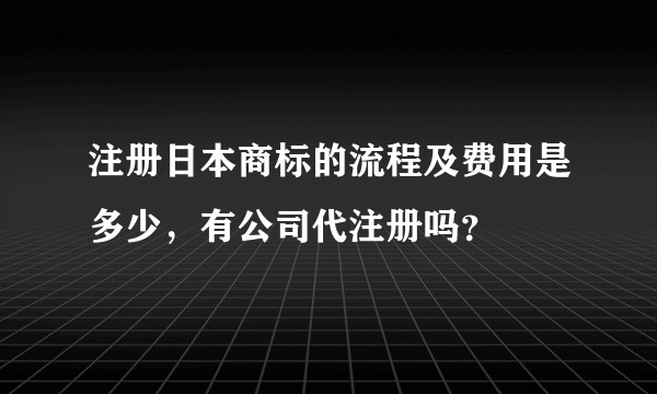 注册日本商标的流程及费用是多少，有公司代注册吗？