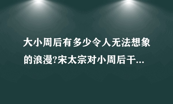 大小周后有多少令人无法想象的浪漫?宋太宗对小周后干了什么？