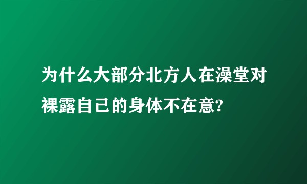 为什么大部分北方人在澡堂对裸露自己的身体不在意?