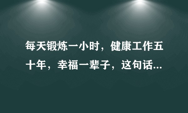 每天锻炼一小时，健康工作五十年，幸福一辈子，这句话有道理吗？