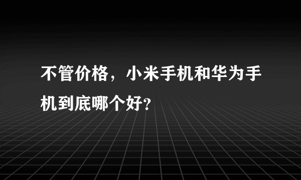 不管价格，小米手机和华为手机到底哪个好？