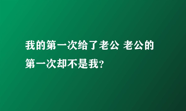 我的第一次给了老公 老公的第一次却不是我？