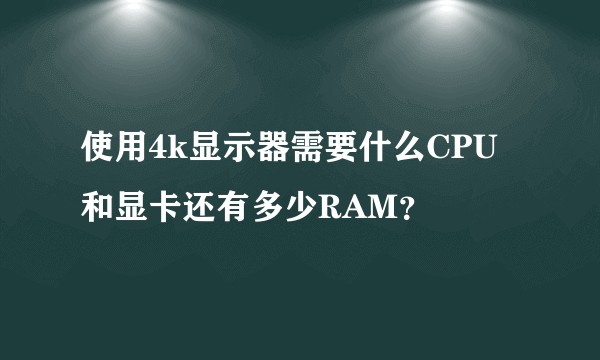 使用4k显示器需要什么CPU和显卡还有多少RAM？