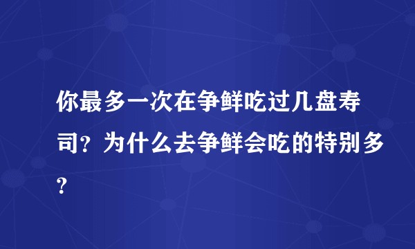 你最多一次在争鲜吃过几盘寿司？为什么去争鲜会吃的特别多？