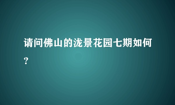 请问佛山的泷景花园七期如何？