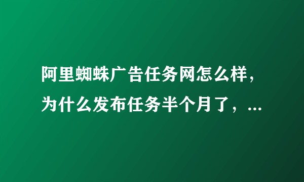 阿里蜘蛛广告任务网怎么样，为什么发布任务半个月了，都没人做？