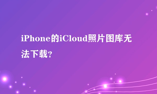 iPhone的iCloud照片图库无法下载？