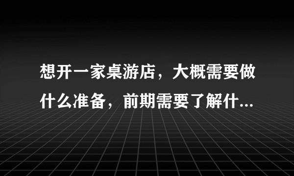 想开一家桌游店，大概需要做什么准备，前期需要了解什么，有开店经历的能分享吗？