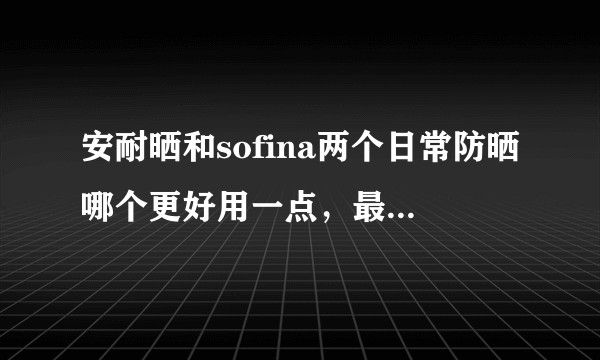 安耐晒和sofina两个日常防晒哪个更好用一点，最好是两种都用过的来做比较?