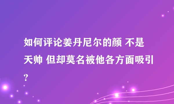如何评论姜丹尼尔的颜 不是天帅 但却莫名被他各方面吸引？