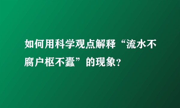 如何用科学观点解释“流水不腐户枢不蠹”的现象？