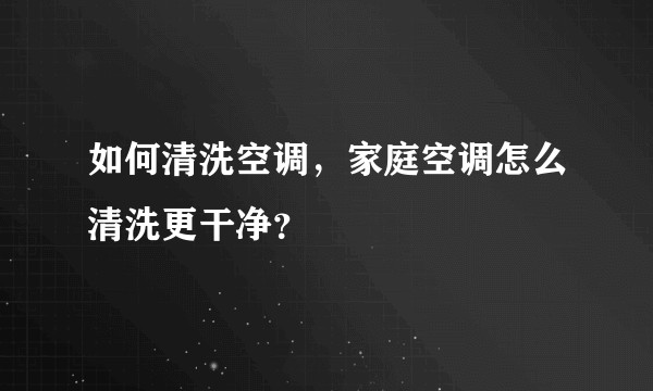 如何清洗空调，家庭空调怎么清洗更干净？