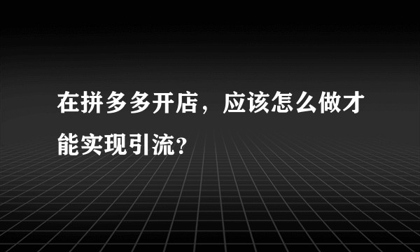 在拼多多开店，应该怎么做才能实现引流？