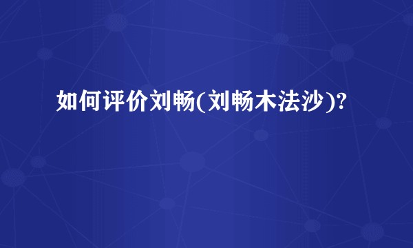 如何评价刘畅(刘畅木法沙)?