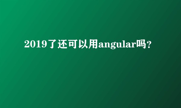 2019了还可以用angular吗？