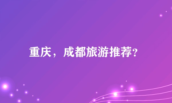 重庆，成都旅游推荐？