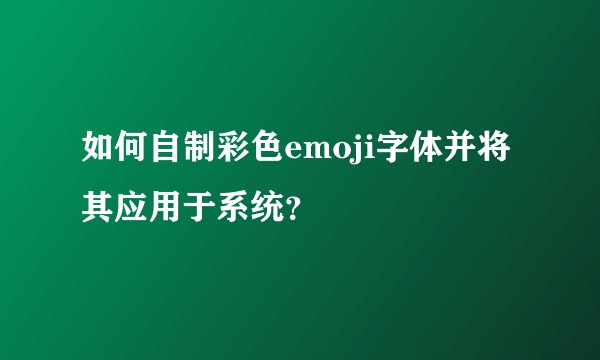 如何自制彩色emoji字体并将其应用于系统？