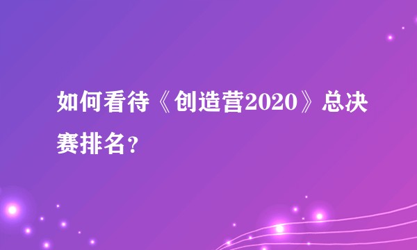 如何看待《创造营2020》总决赛排名？