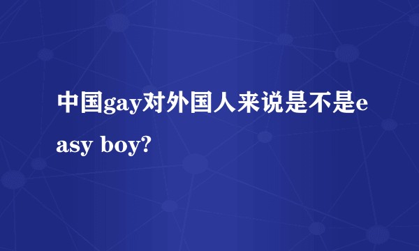 中国gay对外国人来说是不是easy boy?