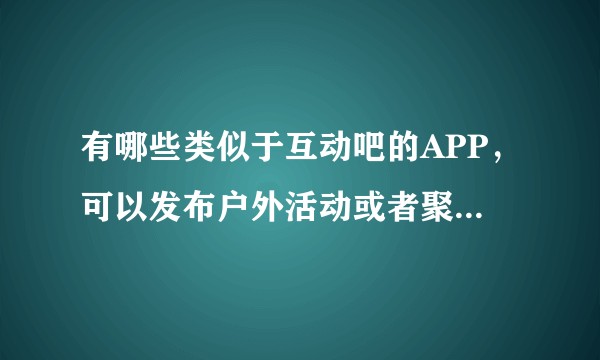 有哪些类似于互动吧的APP，可以发布户外活动或者聚会交友活动的平台？