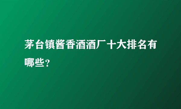 茅台镇酱香酒酒厂十大排名有哪些？
